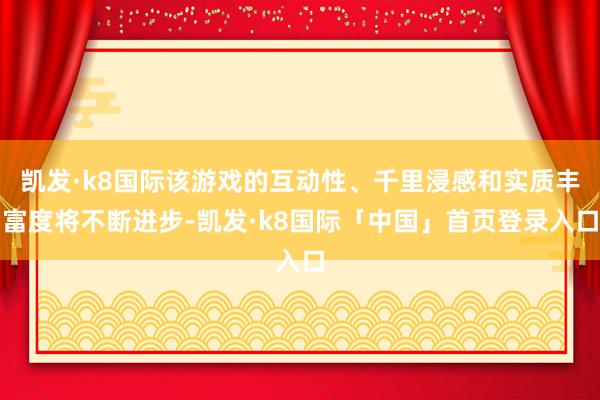 凯发·k8国际该游戏的互动性、千里浸感和实质丰富度将不断进步-凯发·k8国际「中国」首页登录入口