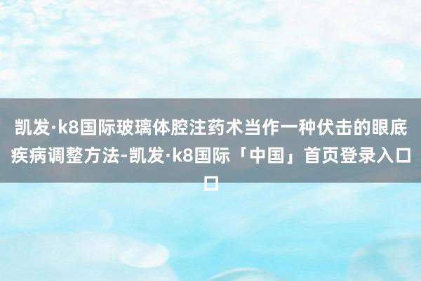 凯发·k8国际玻璃体腔注药术当作一种伏击的眼底疾病调整方法-凯发·k8国际「中国」首页登录入口