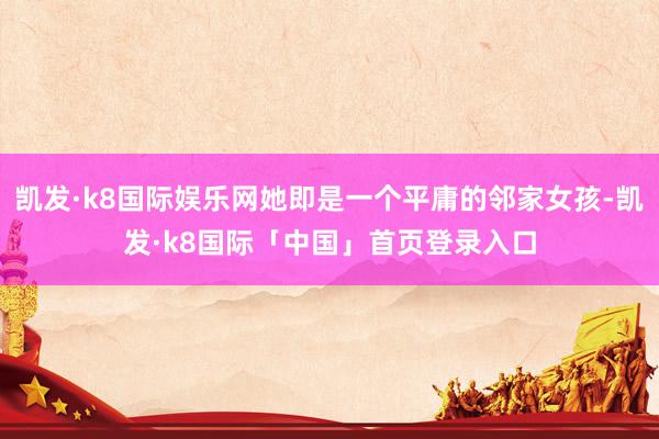 凯发·k8国际娱乐网她即是一个平庸的邻家女孩-凯发·k8国际「中国」首页登录入口