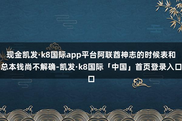 现金凯发·k8国际app平台阿联酋神志的时候表和总本钱尚不解确-凯发·k8国际「中国」首页登录入口