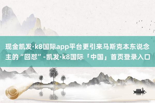 现金凯发·k8国际app平台更引来马斯克本东说念主的“回怼”-凯发·k8国际「中国」首页登录入口