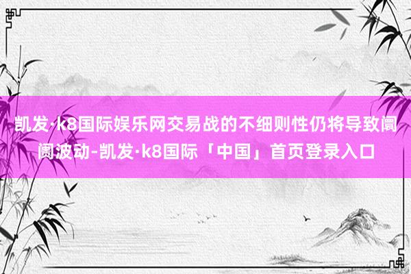 凯发·k8国际娱乐网交易战的不细则性仍将导致阛阓波动-凯发·k8国际「中国」首页登录入口