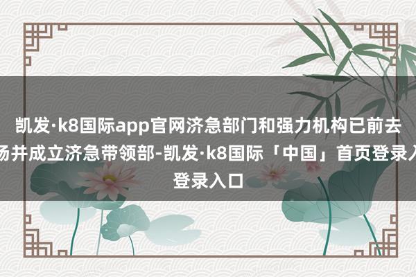 凯发·k8国际app官网济急部门和强力机构已前去现场并成立济急带领部-凯发·k8国际「中国」首页登录入口