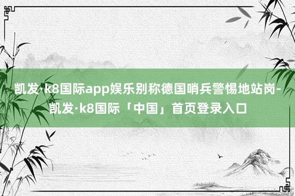 凯发·k8国际app娱乐别称德国哨兵警惕地站岗-凯发·k8国际「中国」首页登录入口