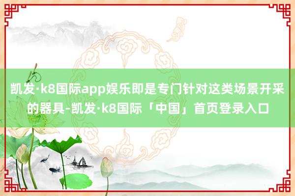 凯发·k8国际app娱乐即是专门针对这类场景开采的器具-凯发·k8国际「中国」首页登录入口