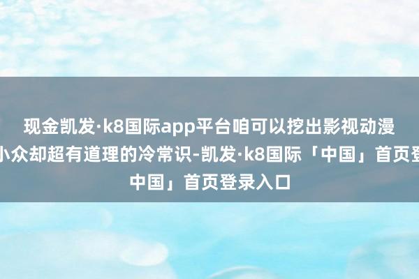 现金凯发·k8国际app平台咱可以挖出影视动漫里那些小众却超有道理的冷常识-凯发·k8国际「中国」首页登录入口