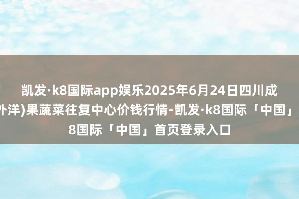 凯发·k8国际app娱乐2025年6月24日四川成齐龙泉聚和(外洋)果蔬菜往复中心价钱行情-凯发·k8国际「中国」首页登录入口
