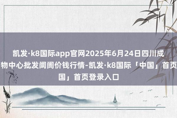凯发·k8国际app官网2025年6月24日四川成王人农产物中心批发阛阓价钱行情-凯发·k8国际「中国」首页登录入口